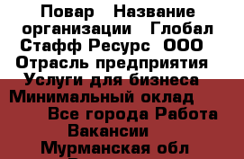Повар › Название организации ­ Глобал Стафф Ресурс, ООО › Отрасль предприятия ­ Услуги для бизнеса › Минимальный оклад ­ 42 000 - Все города Работа » Вакансии   . Мурманская обл.,Видяево нп